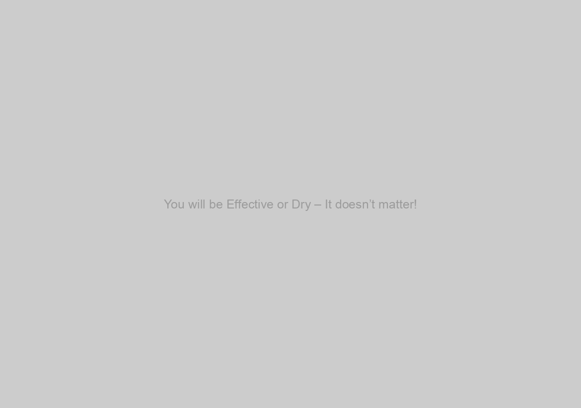 You will be Effective or Dry – It doesn’t matter!